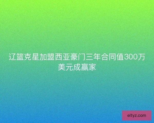 辽篮克星加盟西亚豪门三年合同值300万美元成赢家