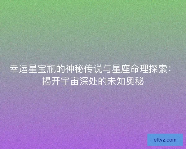 幸运星宝瓶的神秘传说与星座命理探索：揭开宇宙深处的未知奥秘