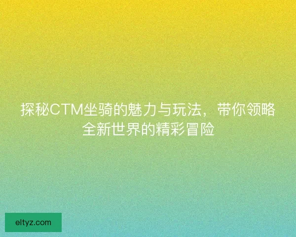 探秘CTM坐骑的魅力与玩法，带你领略全新世界的精彩冒险