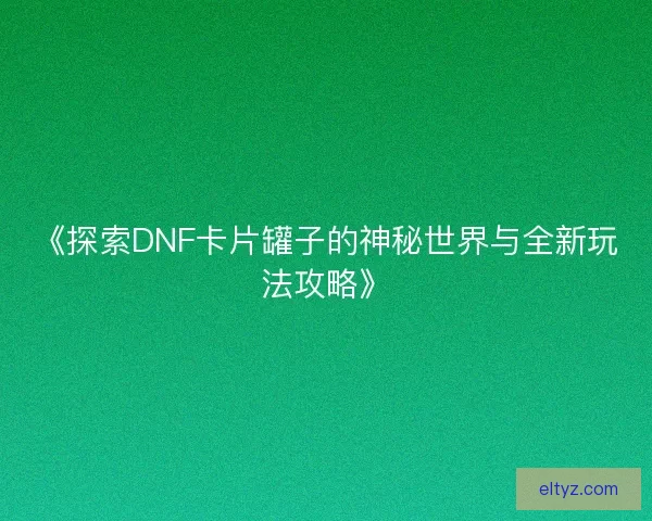 《探索DNF卡片罐子的神秘世界与全新玩法攻略》