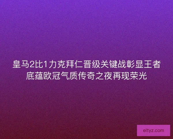 皇马2比1力克拜仁晋级关键战彰显王者底蕴欧冠气质传奇之夜再现荣光 皇马2比1力克拜仁晋级关键战彰显王者底蕴欧冠气质传奇之夜再现荣光