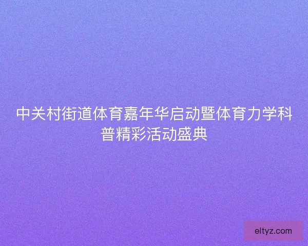 中关村街道体育嘉年华启动暨体育力学科普精彩活动盛典