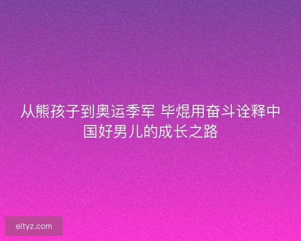 从熊孩子到奥运季军 毕焜用奋斗诠释中国好男儿的成长之路