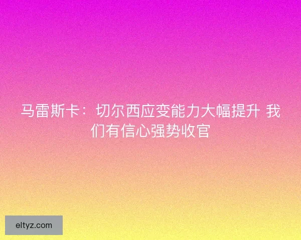 马雷斯卡：切尔西应变能力大幅提升 我们有信心强势收官