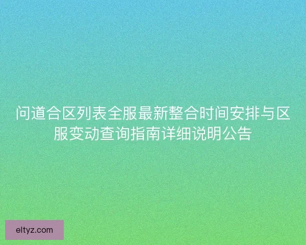 问道合区列表全服最新整合时间安排与区服变动查询指南详细说明公告