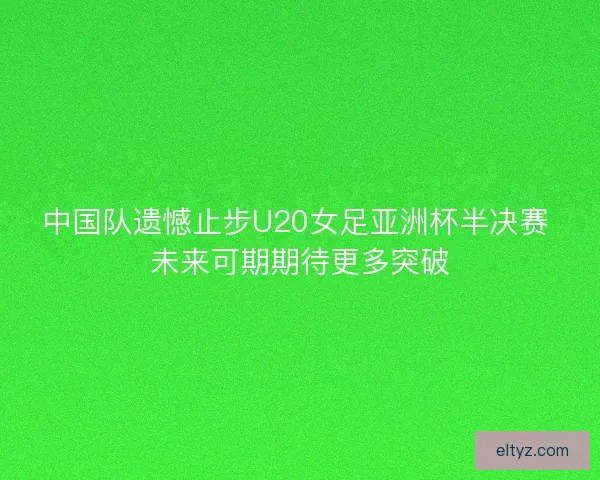 中国队遗憾止步U20女足亚洲杯半决赛 未来可期期待更多突破