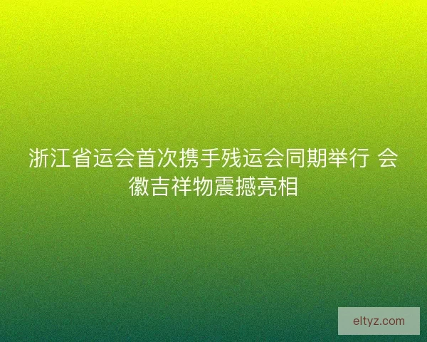 浙江省运会首次携手残运会同期举行 会徽吉祥物震撼亮相