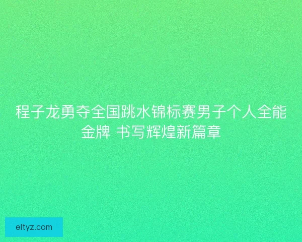 程子龙勇夺全国跳水锦标赛男子个人全能金牌 书写辉煌新篇章
