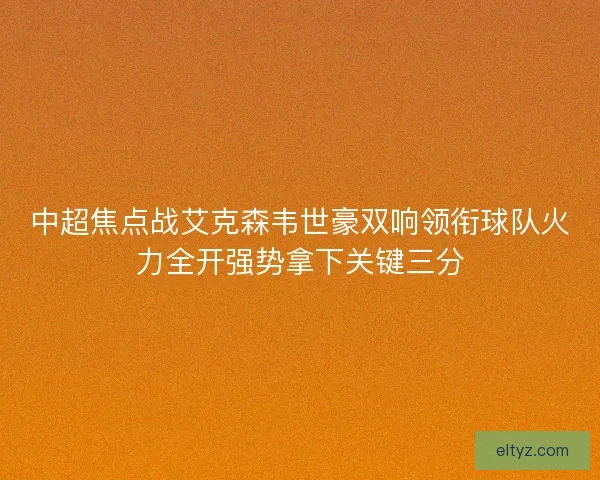 中超焦点战艾克森韦世豪双响领衔球队火力全开强势拿下关键三分