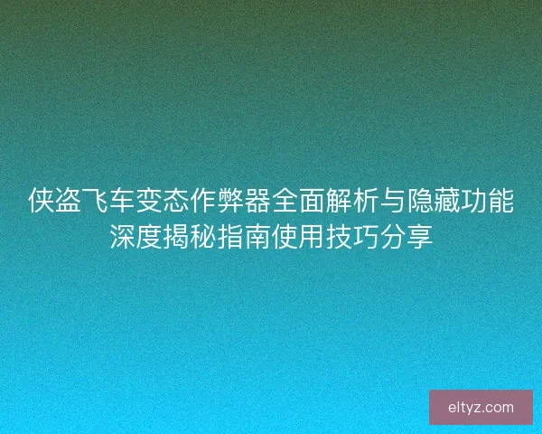 侠盗飞车变态作弊器全面解析与隐藏功能深度揭秘指南使用技巧分享