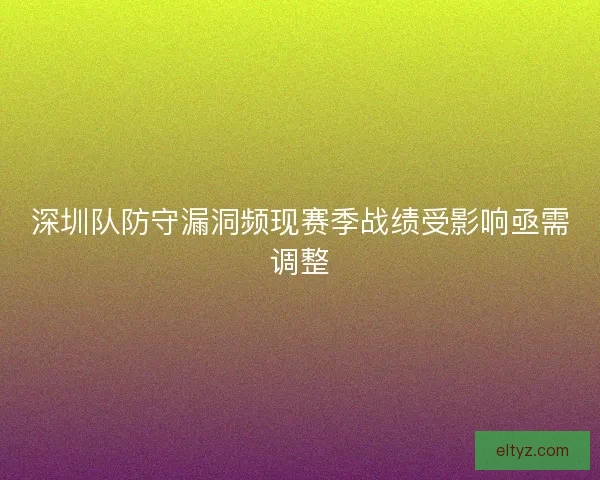深圳队防守漏洞频现赛季战绩受影响亟需调整