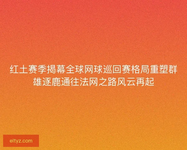 红土赛季揭幕全球网球巡回赛格局重塑群雄逐鹿通往法网之路风云再起
