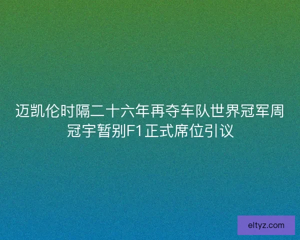 迈凯伦时隔二十六年再夺车队世界冠军周冠宇暂别F1正式席位引议