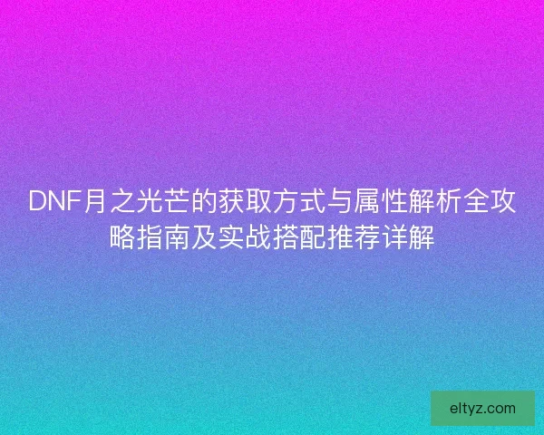 DNF月之光芒的获取方式与属性解析全攻略指南及实战搭配推荐详解 DNF月之光芒的获取方式与属性解析全攻略指南及实战搭配推荐详解