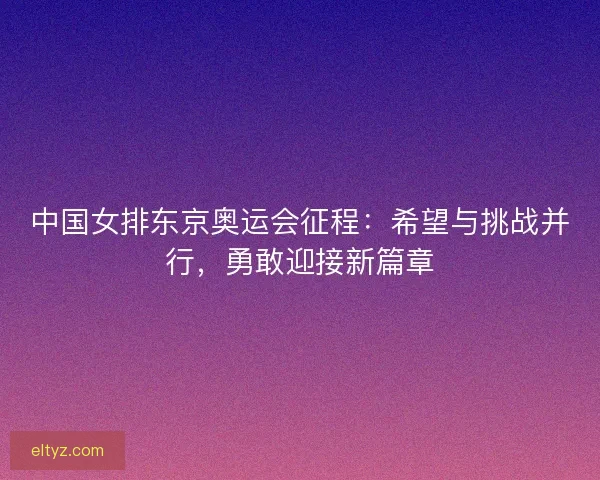中国女排东京奥运会征程:希望与挑战并行,勇敢迎接新篇章 中国女排东京奥运会征程:希望与挑战并行,勇敢迎接新篇章