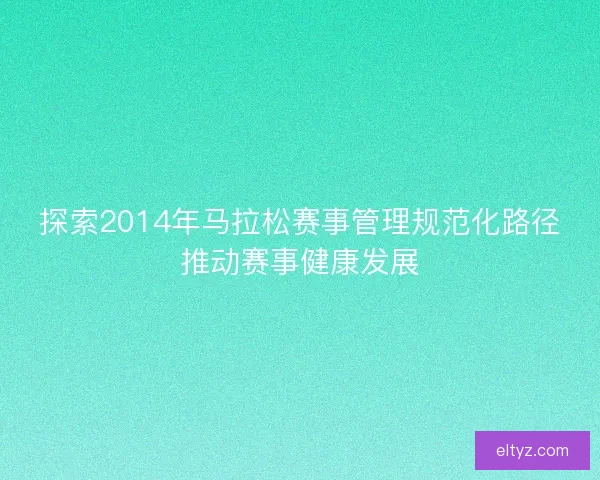 探索2014年马拉松赛事管理规范化路径推动赛事健康发展 探索2014年马拉松赛事管理规范化路径推动赛事健康发展