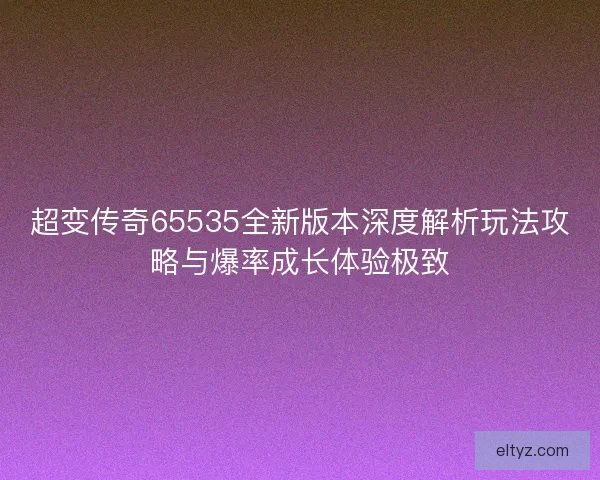 超变传奇65535全新版本深度解析玩法攻略与爆率成长体验极致