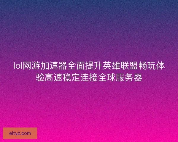 lol网游加速器全面提升英雄联盟畅玩体验高速稳定连接全球服务器 lol网游加速器全面提升英雄联盟畅玩体验高速稳定连接全球服务器