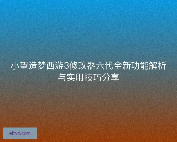 小望造梦西游3修改器六代全新功能解析与实用技巧分享 小望造梦西游3修改器六代全新功能解析与实用技巧分享