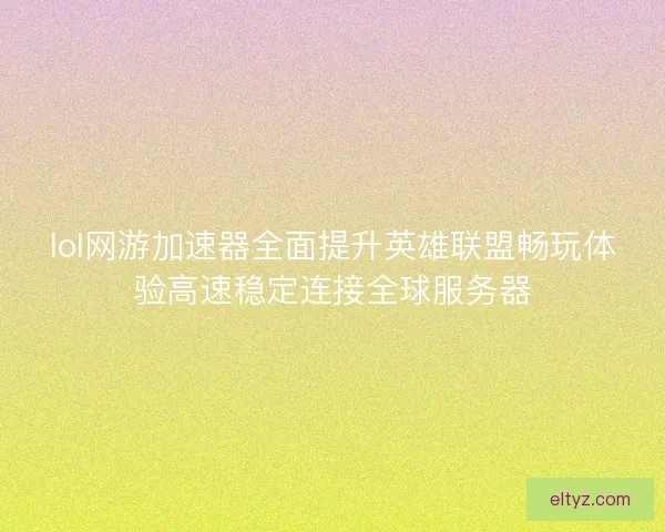 lol网游加速器全面提升英雄联盟畅玩体验高速稳定连接全球服务器