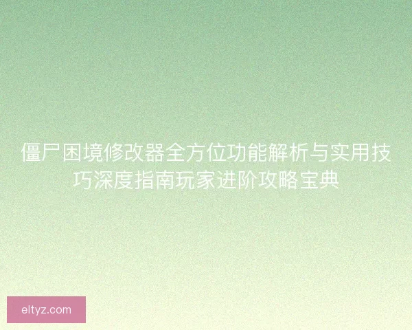 僵尸困境修改器全方位功能解析与实用技巧深度指南玩家进阶攻略宝典
