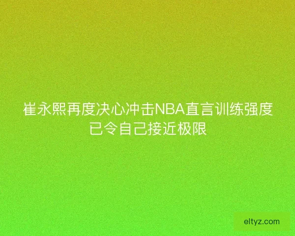 崔永熙再度决心冲击NBA直言训练强度已令自己接近极限 崔永熙再度决心冲击NBA直言训练强度已令自己接近极限