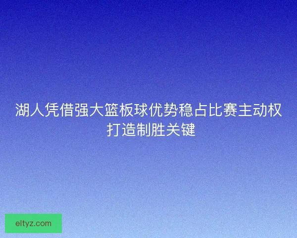 湖人凭借强大篮板球优势稳占比赛主动权 打造制胜关键
