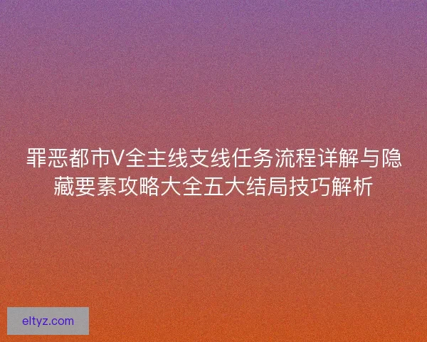 罪恶都市V全主线支线任务流程详解与隐藏要素攻略大全五大结局技巧解析