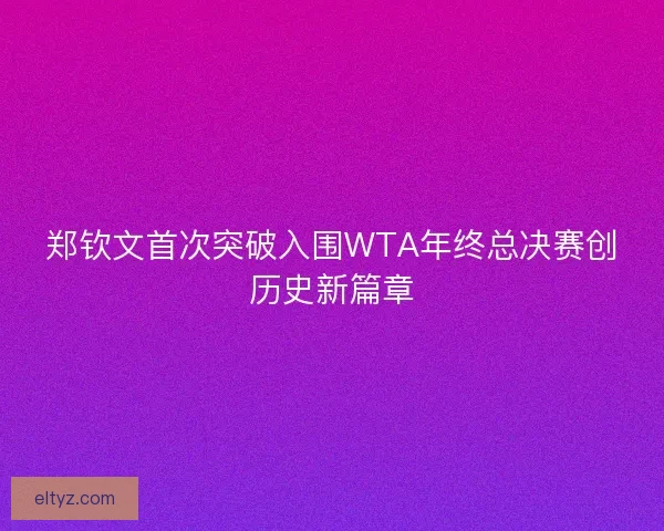 郑钦文首次突破入围WTA年终总决赛创历史新篇章