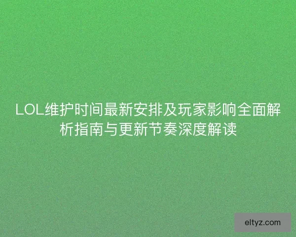 LOL维护时间最新安排及玩家影响全面解析指南与更新节奏深度解读