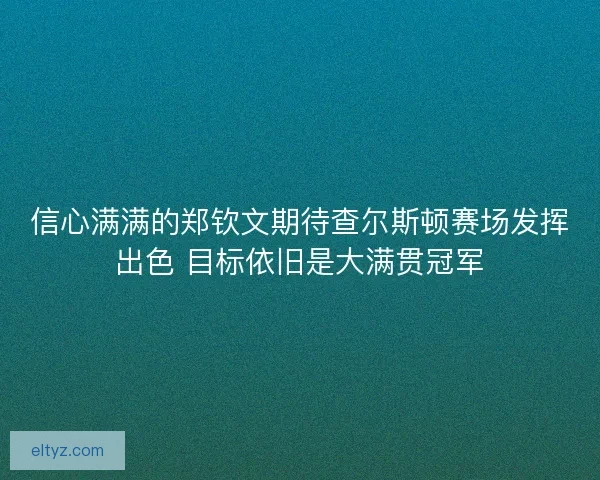 信心满满的郑钦文期待查尔斯顿赛场发挥出色 目标依旧是大满贯冠军