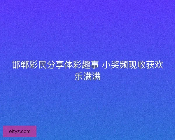 邯郸彩民分享体彩趣事 小奖频现收获欢乐满满