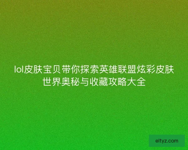 lol皮肤宝贝带你探索英雄联盟炫彩皮肤世界奥秘与收藏攻略大全