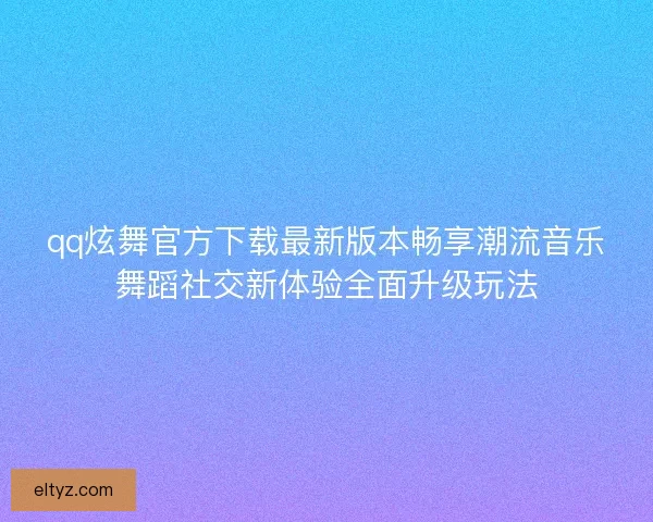 qq炫舞官方下载最新版本畅享潮流音乐舞蹈社交新体验全面升级玩法 qq炫舞官方下载最新版本畅享潮流音乐舞蹈社交新体验全面升级玩法